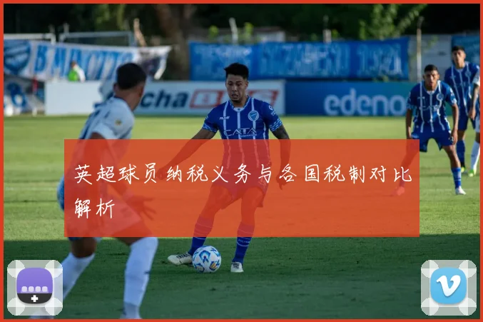 英超球员纳税义务与各国税制对比解析