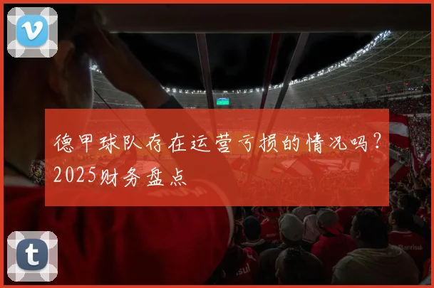 德甲球队存在运营亏损的情况吗？2025财务盘点