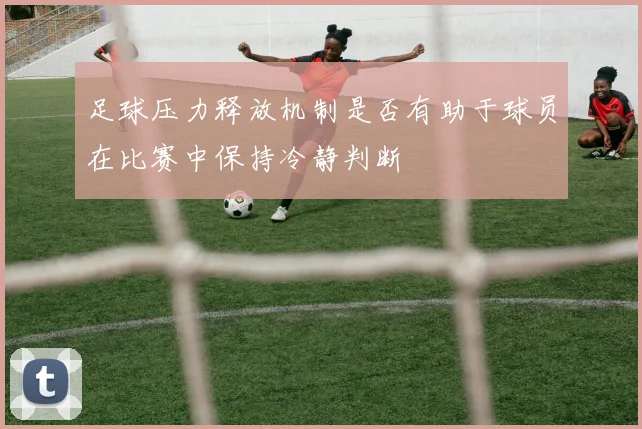 足球压力释放机制是否有助于球员在比赛中保持冷静判断