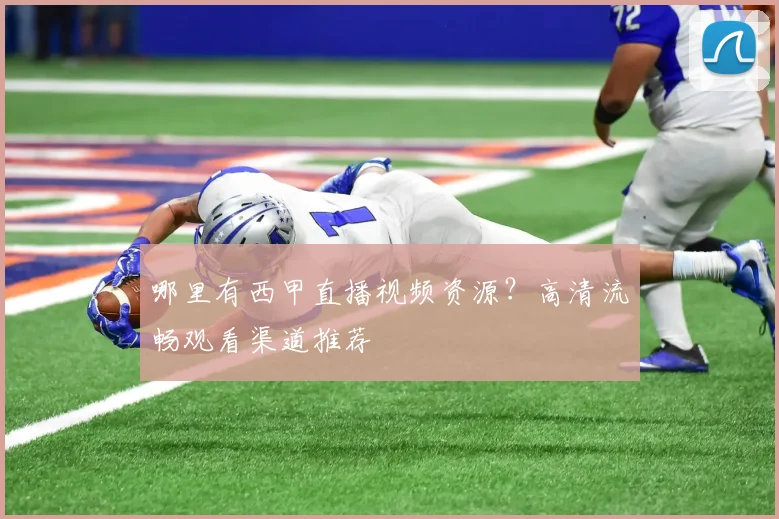哪里有西甲直播视频资源？高清流畅观看渠道推荐