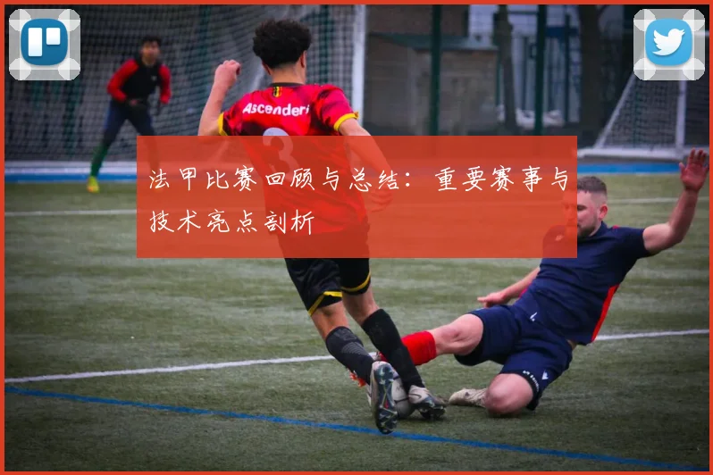 法甲比赛回顾与总结:重要赛事与技术亮点剖析
