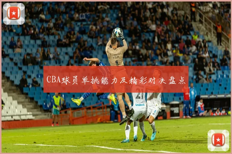 CBA球员单挑能力及精彩对决盘点