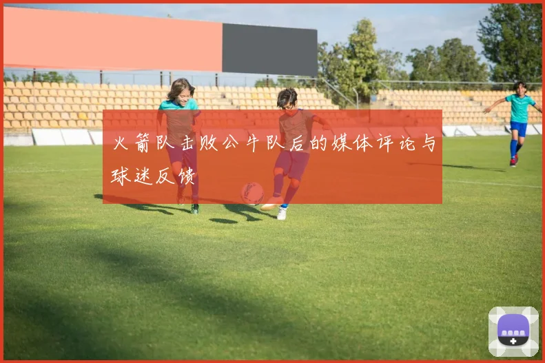 火箭队击败公牛队后的媒体评论与球迷反馈