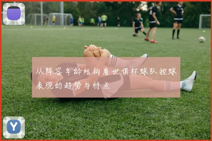 从阵容年龄结构看世俱杯球队控球表现的趋势与特点