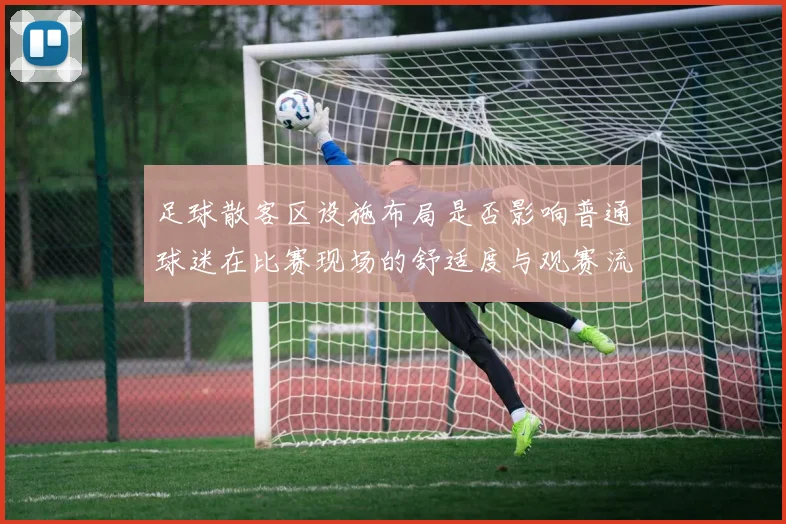 足球散客区设施布局是否影响普通球迷在比赛现场的舒适度与观赛流线控制