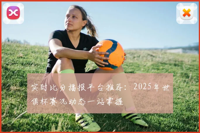 实时比分播报平台推荐：2025年世俱杯赛况动态一站掌握