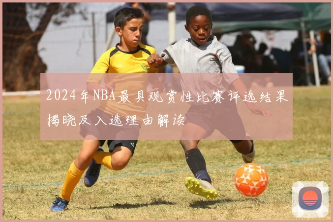 2024年NBA最具观赏性比赛评选结果揭晓及入选理由解读