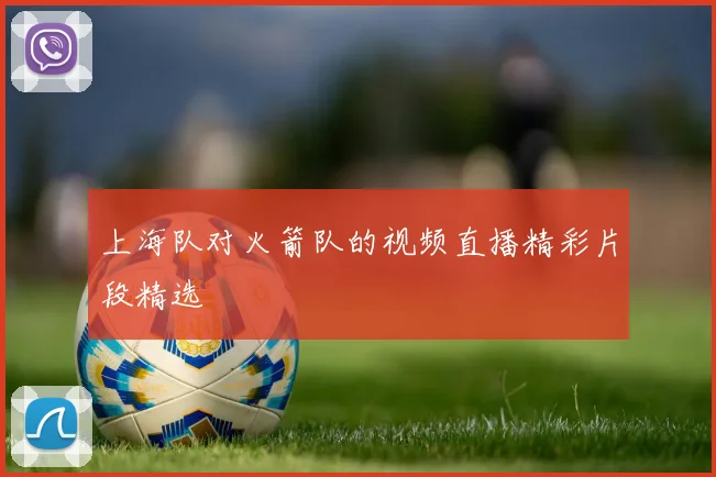 上海队对火箭队的视频直播精彩片段精选