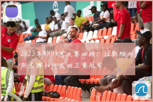 2023年WNBA总决赛回顾：拉斯维加斯王牌如何成功卫冕冠军