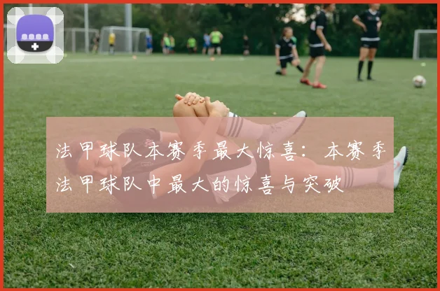 法甲球队本赛季最大惊喜:本赛季法甲球队中最大的惊喜与突破