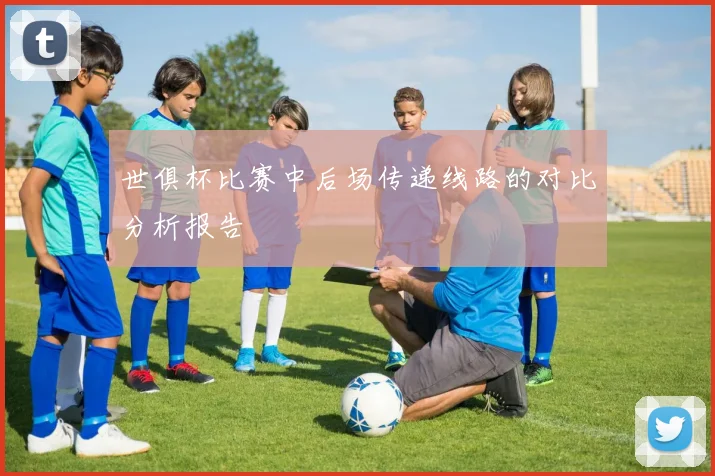 世俱杯比赛中后场传递线路的对比分析报告