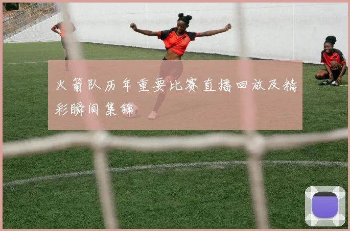 火箭队历年重要比赛直播回放及精彩瞬间集锦